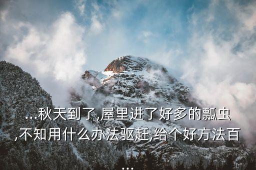 ...秋天到了,屋里進了好多的瓢蟲,不知用什么辦法驅趕,給個好方法百...