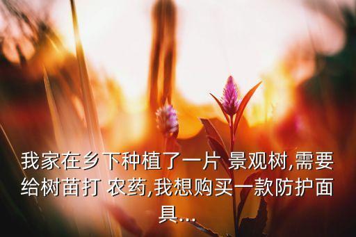 我家在鄉(xiāng)下種植了一片 景觀樹,需要給樹苗打 農(nóng)藥,我想購買一款防護面具...