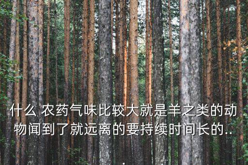 什么 農藥氣味比較大就是羊之類的動物聞到了就遠離的要持續時間長的...