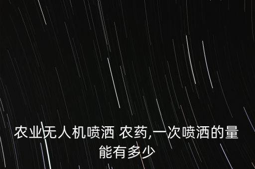 農業無人機噴灑 農藥,一次噴灑的量能有多少