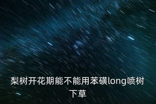梨樹開花期能不能用苯磺long噴樹下草