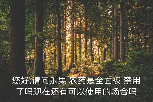 您好,請問樂果 農藥是全面被 禁用了嗎現在還有可以使用的場合嗎