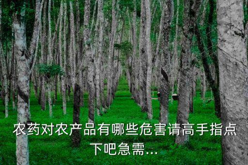 農(nóng)藥對農(nóng)產(chǎn)品有哪些危害請高手指點下吧急需...