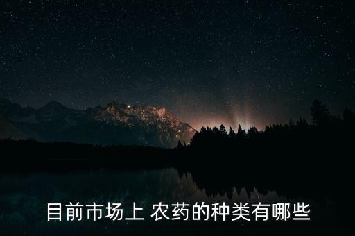 目前市場(chǎng)上 農(nóng)藥的種類有哪些