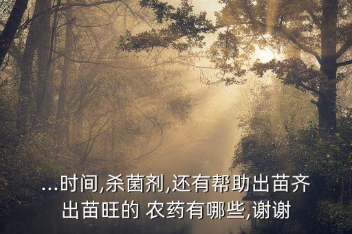 ...時(shí)間,殺菌劑,還有幫助出苗齊出苗旺的 農(nóng)藥有哪些,謝謝
