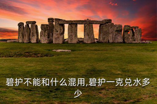 碧護(hù)不能和什么混用,碧護(hù)一克兌水多少