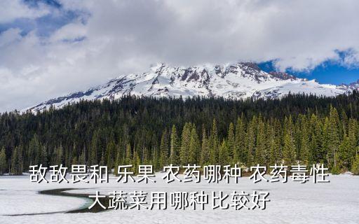 敵敵畏和 樂果 農藥哪種 農藥毒性大蔬菜用哪種比較好