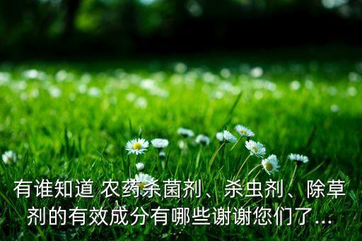 有誰知道 農藥殺菌劑、殺蟲劑、除草劑的有效成分有哪些謝謝您們了...