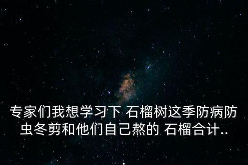 專家們我想學(xué)習(xí)下 石榴樹這季防病防蟲冬剪和他們自己熬的 石榴合計...