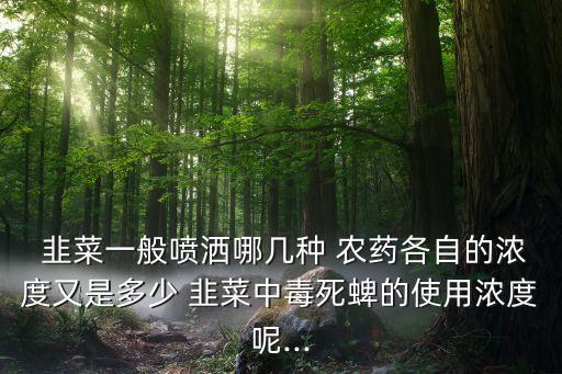  韭菜一般噴灑哪幾種 農藥各自的濃度又是多少 韭菜中毒死蜱的使用濃度呢...