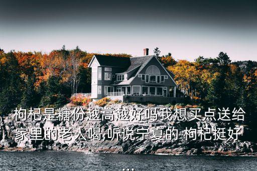  枸杞是糖份越高越好嗎我想買點送給家里的老人喝,聽說寧夏的 枸杞挺好...