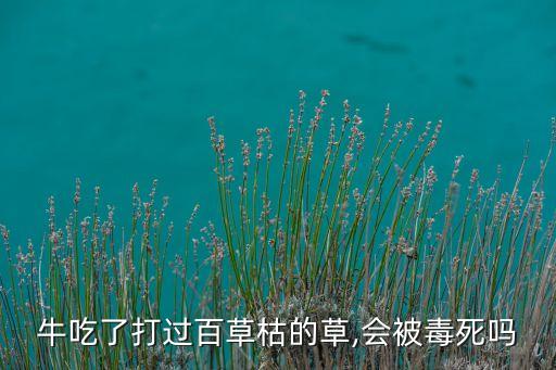 牛吃了打過百草枯的草,會被毒死嗎