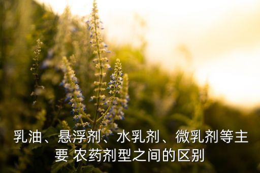  乳油、懸浮劑、水乳劑、微乳劑等主要 農藥劑型之間的區別