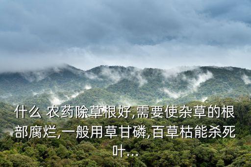 什么 農藥除草根好,需要使雜草的根部腐爛,一般用草甘磷,百草枯能殺死葉...