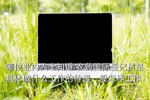 哪位業內人士知道 農藥國際登記員是具體做什么工作的待遇一般怎樣工作...