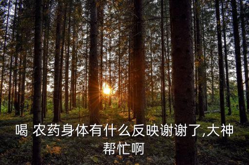 喝 農藥身體有什么反映謝謝了,大神幫忙啊