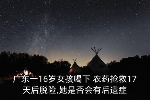 廣東一16歲女孩喝下 農藥搶救17天后脫險,她是否會有后遺癥