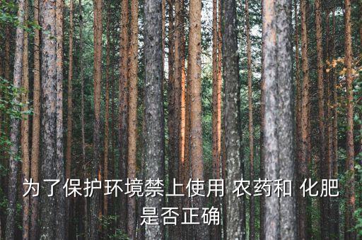 為了保護環(huán)境禁上使用 農藥和 化肥是否正確