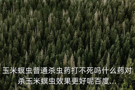 玉米螟蟲普通殺蟲藥打不死嗎什么藥對殺玉米螟蟲效果更好呢百度...