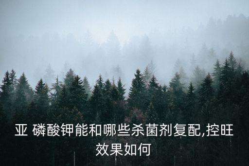 亞 磷酸鉀能和哪些殺菌劑復配,控旺效果如何