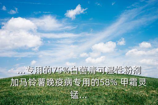 ...專用的75%白菌清可濕性粉劑加馬鈴薯晚疫病專用的58% 甲霜靈錳...