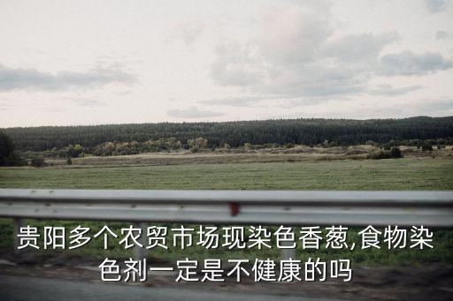 貴陽多個農貿市場現染色香蔥,食物染色劑一定是不健康的嗎