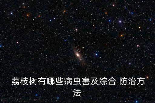  荔枝樹有哪些病蟲害及綜合 防治方法