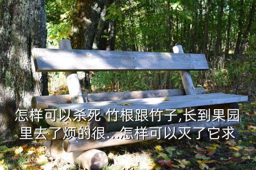 怎樣可以殺死 竹根跟竹子,長到果園里去了煩的很...怎樣可以滅了它求...