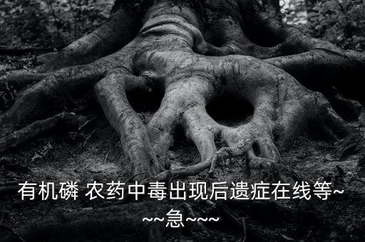 有機磷 農藥中毒出現后遺癥在線等~~~急~~~