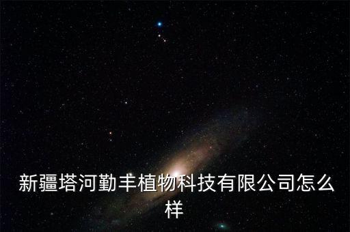  新疆塔河勤豐植物科技有限公司怎么樣