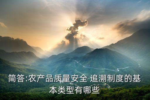 簡答:農產品質量安全 追溯制度的基本類型有哪些