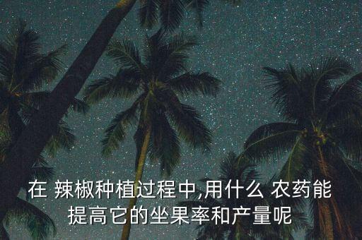 在 辣椒種植過程中,用什么 農藥能提高它的坐果率和產量呢