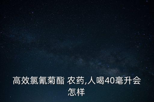 高效氯氰菊酯 農藥,人喝40毫升會怎樣