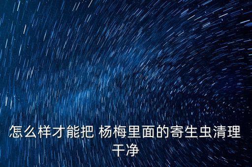 楊梅用什么農(nóng)藥殺死蟲(chóng)子,楊梅里的蟲(chóng)子長(zhǎng)什么樣