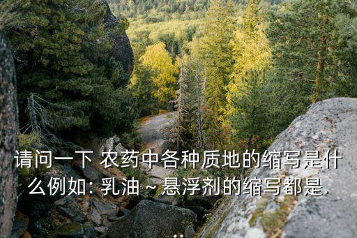 請問一下 農藥中各種質地的縮寫是什么例如: 乳油~懸浮劑的縮寫都是...