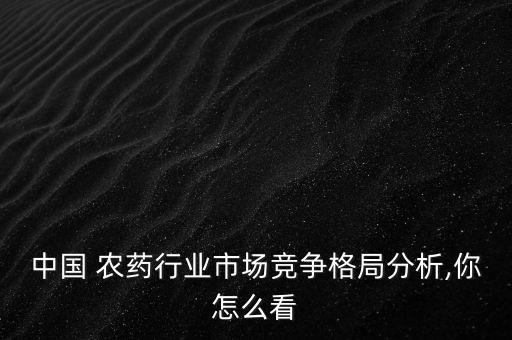 中國 農藥行業市場競爭格局分析,你怎么看