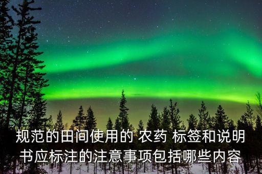 規范的田間使用的 農藥 標簽和說明書應標注的注意事項包括哪些內容