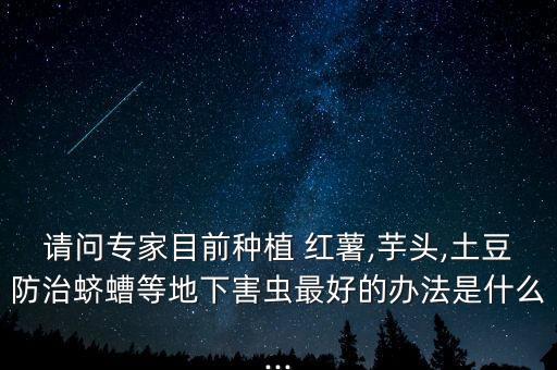 請問專家目前種植 紅薯,芋頭,土豆防治蠐螬等地下害蟲最好的辦法是什么...