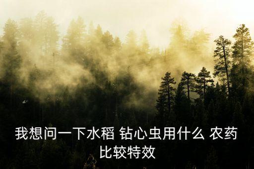 鉆心蟲農藥用什么藥,水稻鉆心蟲用什么農藥比較特效