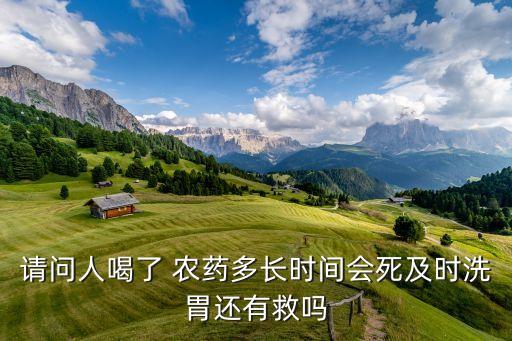 請問人喝了 農(nóng)藥多長時間會死及時洗胃還有救嗎