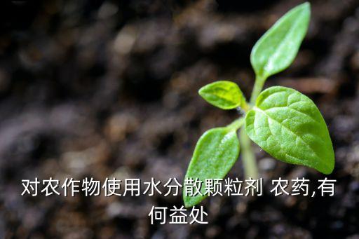 對農作物使用水分散顆粒劑 農藥,有何益處
