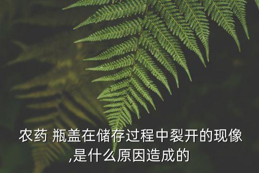  農(nóng)藥 瓶蓋在儲存過程中裂開的現(xiàn)像,是什么原因造成的