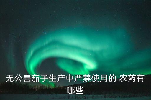 無公害茄子生產中嚴禁使用的 農藥有哪些