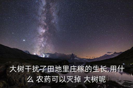  大樹干擾了田地里莊稼的生長,用什么 農藥可以滅掉 大樹呢