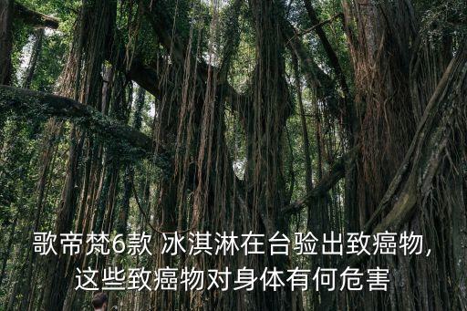 歌帝梵6款 冰淇淋在臺驗出致癌物,這些致癌物對身體有何危害