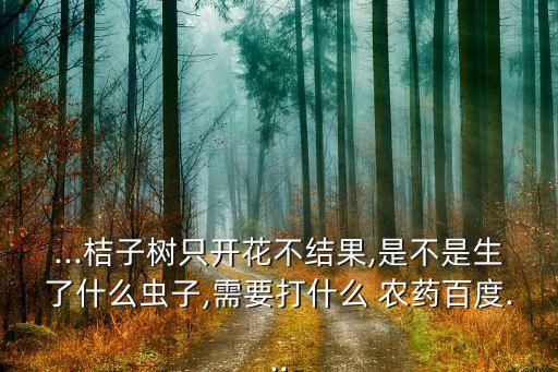 ...桔子樹(shù)只開(kāi)花不結(jié)果,是不是生了什么蟲(chóng)子,需要打什么 農(nóng)藥百度...