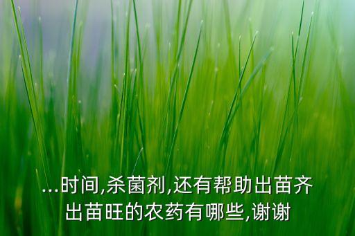 ...時(shí)間,殺菌劑,還有幫助出苗齊出苗旺的農(nóng)藥有哪些,謝謝