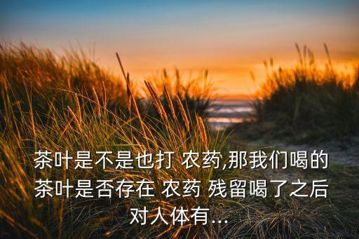 茶葉什么農(nóng)藥殘留,茶葉農(nóng)藥殘留對(duì)人體的危害