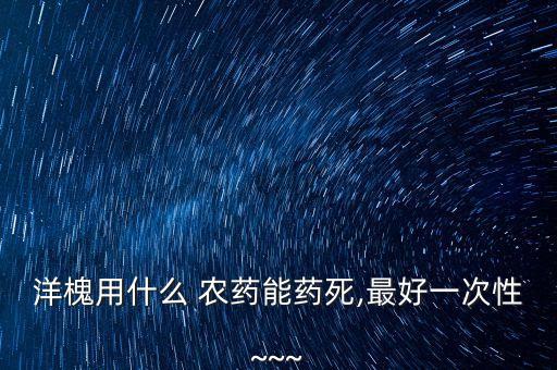 洋槐用什么 農藥能藥死,最好一次性~~~