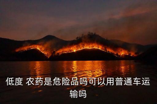 低度 農藥是危險品嗎可以用普通車運輸嗎